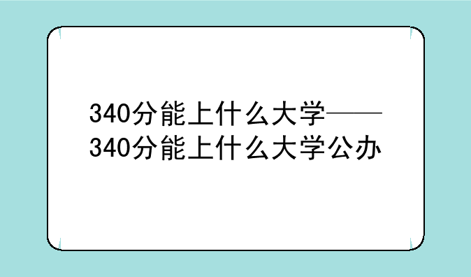 340分能上什么大学——340分能上什么大学公办