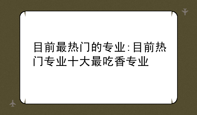 目前最热门的专业:目前热门专业十大最吃香专业