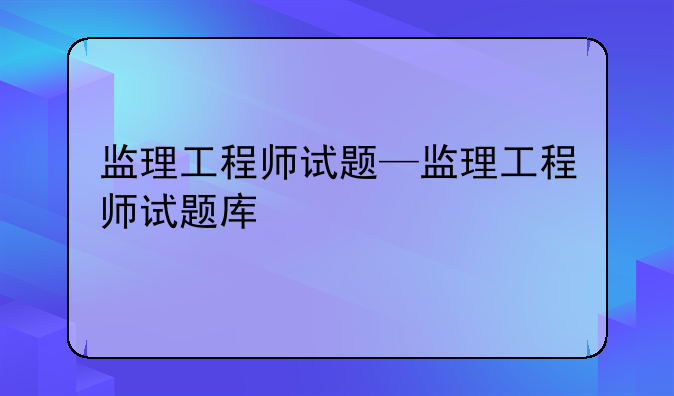 监理工程师试题—监理工程师试题库
