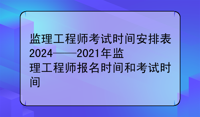 监理工程师考试时间安排表2024——2021年监理工程师报名时间和考试时间