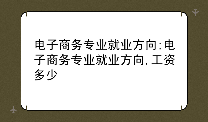 电子商务专业就业方向;电子商务专业就业方向,工资多少