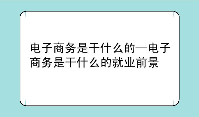 电子商务是干什么的—电子商务是干什么的就业前景
