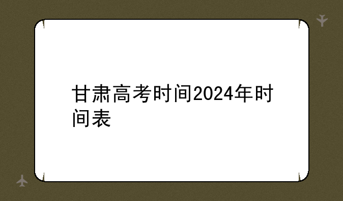 甘肃高考时间2024年时间表