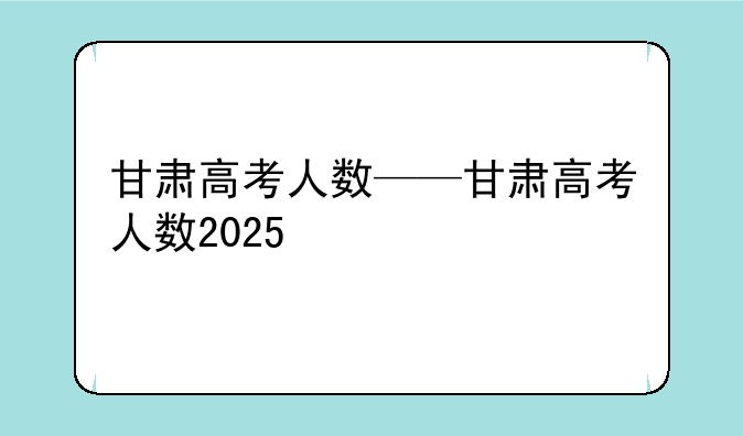 甘肃高考人数——甘肃高考人数2025