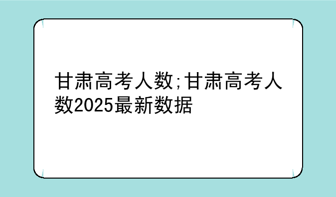 甘肃高考人数;甘肃高考人数2025最新数据