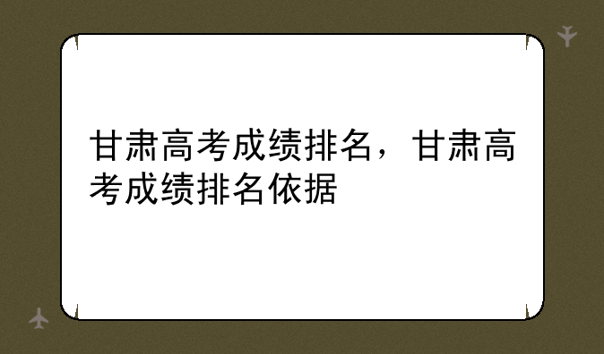 甘肃高考成绩排名，甘肃高考成绩排名依据