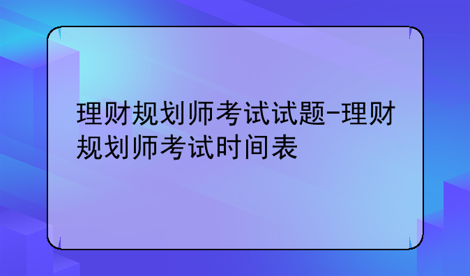 理财规划师考试试题-理财规划师考试时间表