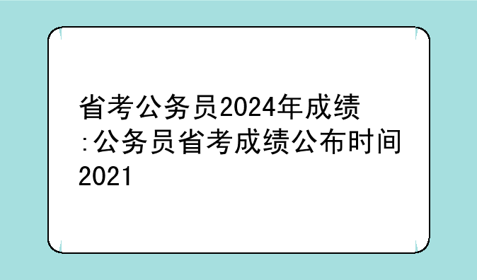 省考公务员2024年成绩:公务员省考成绩公布时间2021