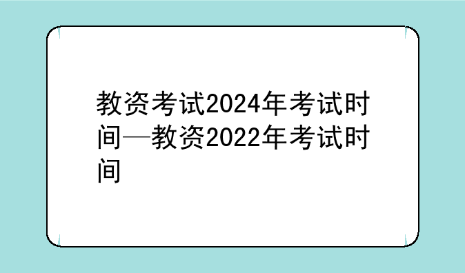 教资考试2024年考试时间—教资2022年考试时间