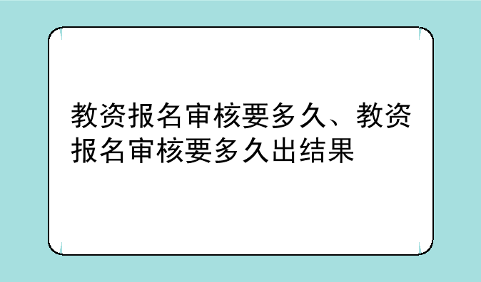教资报名审核要多久、教资报名审核要多久出结果