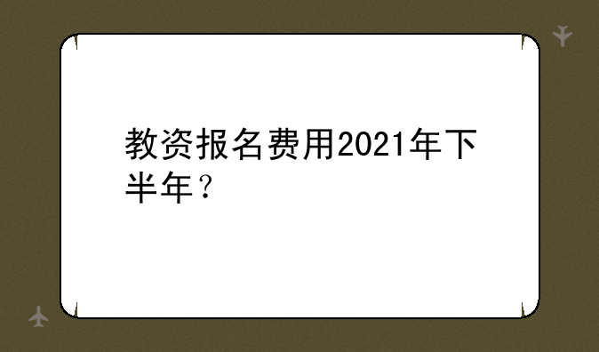 教资报名费用2021年下半年？