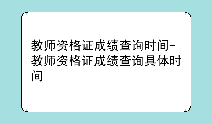 教师资格证成绩查询时间-教师资格证成绩查询具体时间