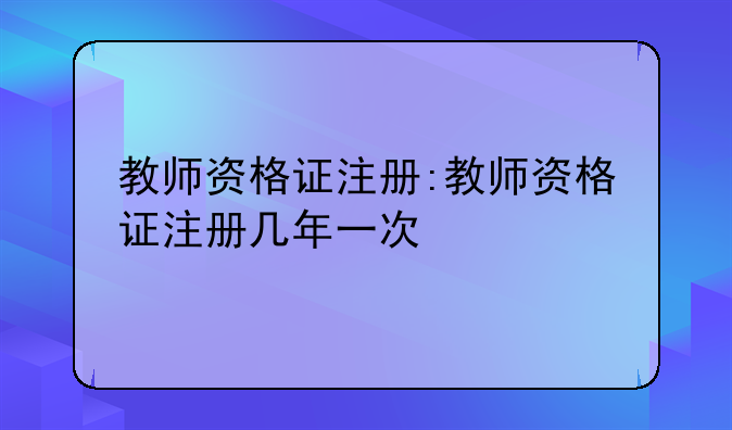 教师资格证注册:教师资格证注册几年一次