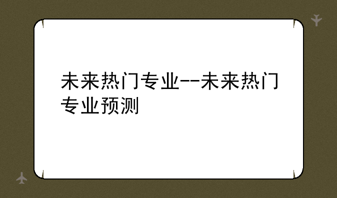 未来热门专业--未来热门专业预测