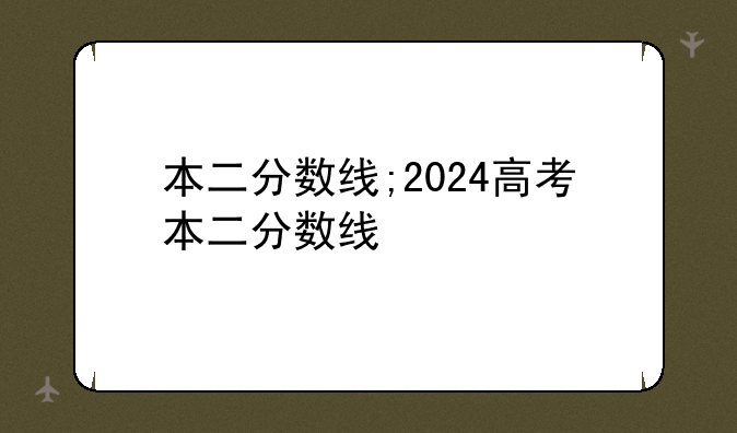 本二分数线;2024高考本二分数线