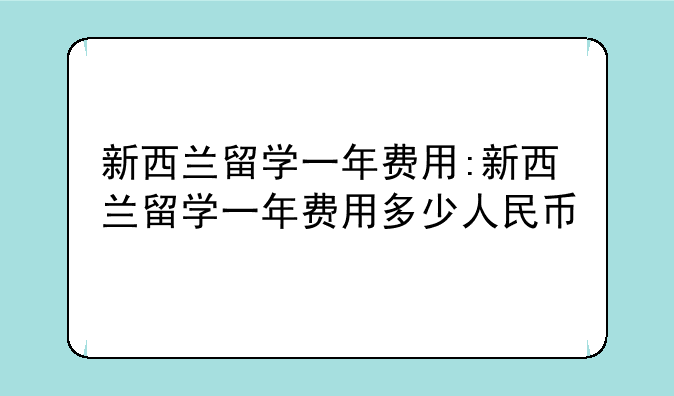 新西兰留学一年费用:新西兰留学一年费用多少人民币