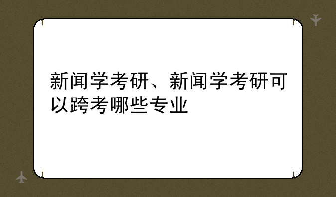 新闻学考研、新闻学考研可以跨考哪些专业