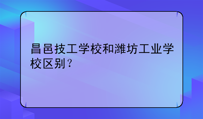 昌邑技工学校和潍坊工业学校区别？