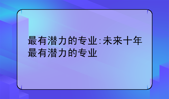 最有潜力的专业:未来十年最有潜力的专业