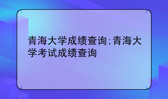 青海大学成绩查询;青海大学考试成绩查询