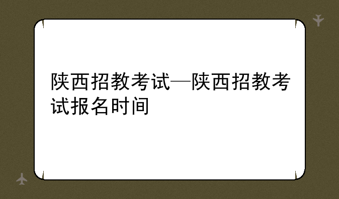 陕西招教考试—陕西招教考试报名时间