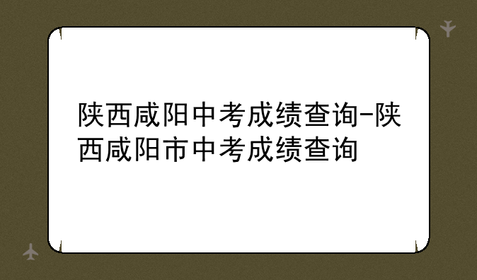 陕西咸阳中考成绩查询-陕西咸阳市中考成绩查询