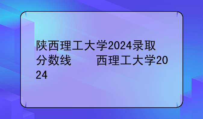 陕西理工大学2024录取分数线，陕西最好5个二本大学