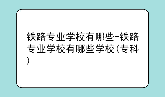 铁路专业学校有哪些-铁路专业学校有哪些学校(专科)