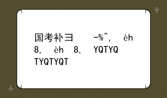 国考补录公告__国考补录公告2023