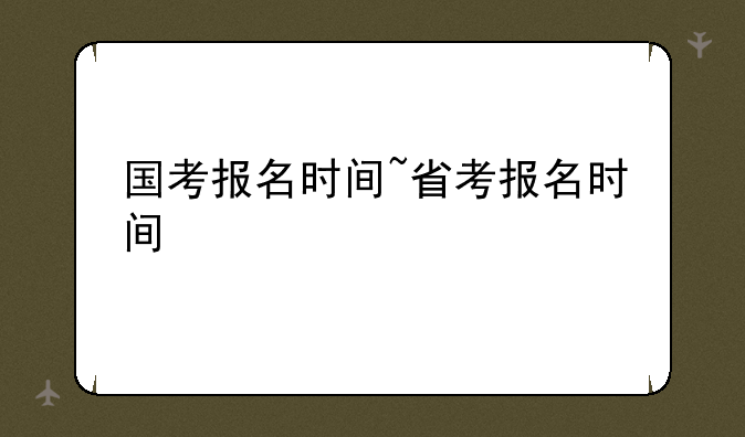 国考报名时间~省考报名时间