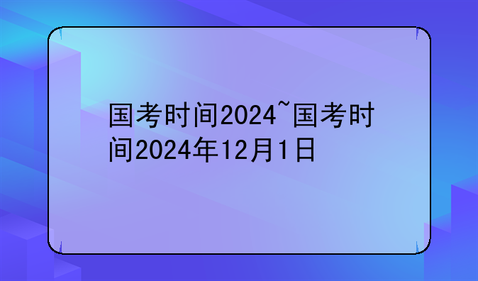 国考时间2024~国考时间2024年12月1日