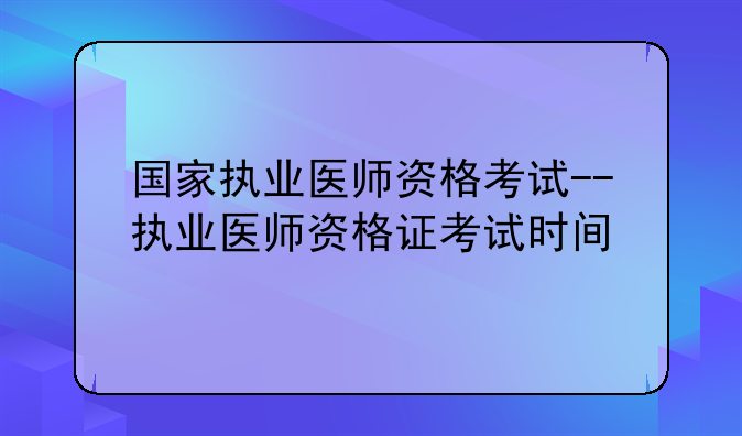 国家执业医师资格考试--执业医师资格证考试时间