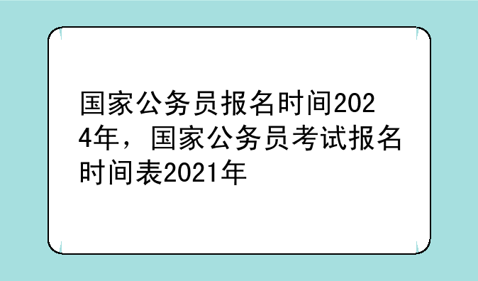 国家公务员报名时间2024年，国家公务员考试报名时间表2021年