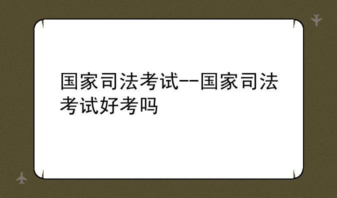 国家司法考试--国家司法考试好考吗