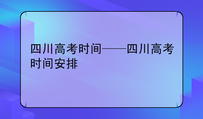 四川高考时间——四川高考时间安排