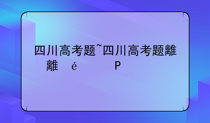 四川高考题~四川高考题难吗