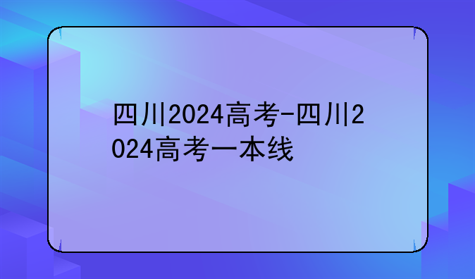 四川2024高考-四川2024高考一本线