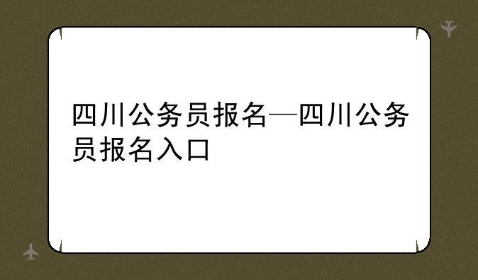 四川公务员报名—四川公务员报名入口
