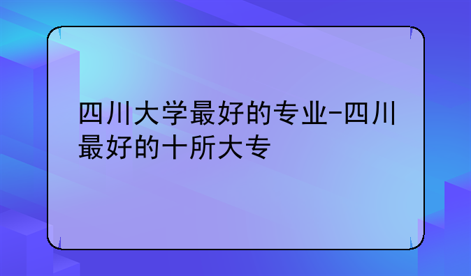 四川大学最好的专业-四川最好的十所大专