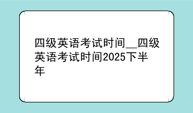 四级英语考试时间__四级英语考试时间2025下半年