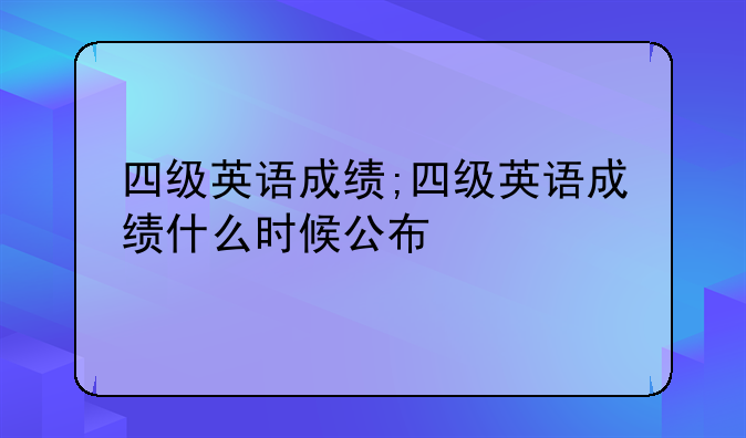 四级英语成绩;四级英语成绩什么时候公布