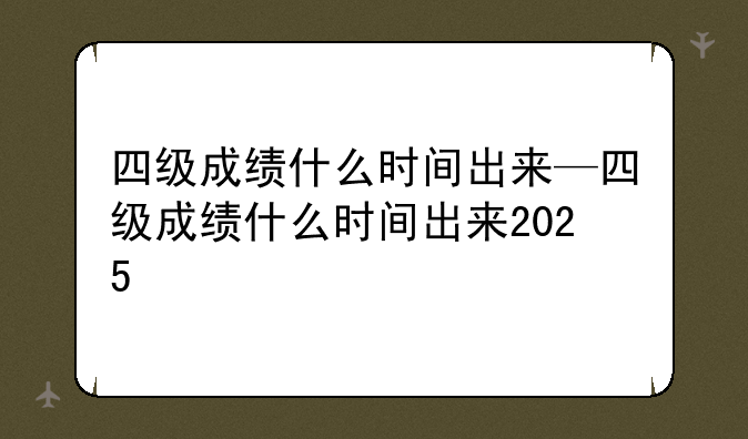 四级成绩什么时间出来—四级成绩什么时间出来2025