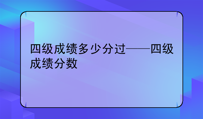四级成绩多少分过——四级成绩分数