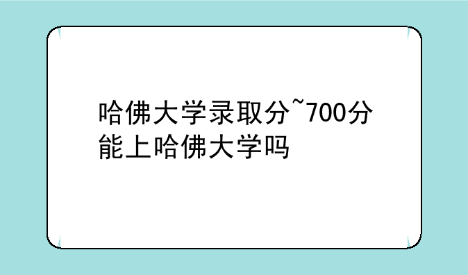 哈佛大学录取分~700分能上哈佛大学吗
