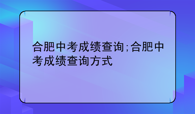 合肥中考成绩查询;合肥中考成绩查询方式