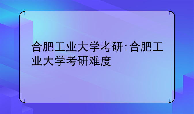 合肥工业大学考研:合肥工业大学考研难度