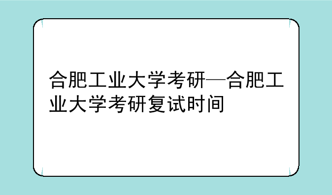 合肥工业大学考研—合肥工业大学考研复试时间