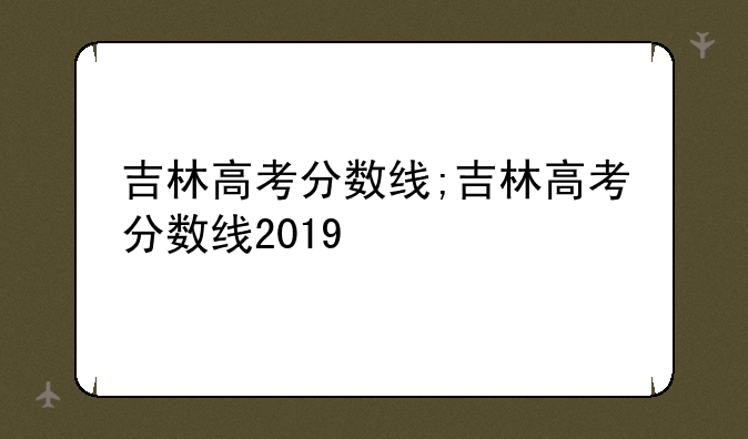 吉林高考分数线;吉林高考分数线2019