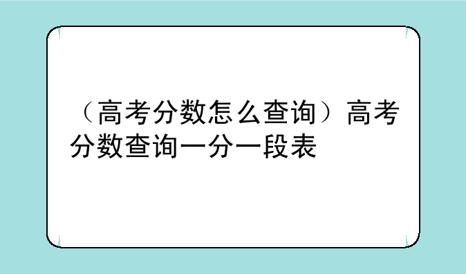 （高考分数怎么查询）高考分数查询一分一段表