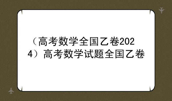 （高考数学全国乙卷2024）高考数学试题全国乙卷